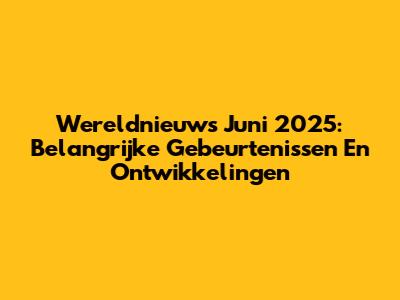 Wereldnieuws Juni 2025: Belangrijke Gebeurtenissen En Ontwikkelingen