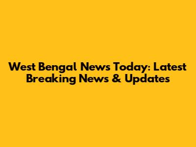 West Bengal News Today: Latest Breaking News & Updates