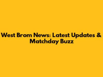 West Brom News: Latest Updates & Matchday Buzz