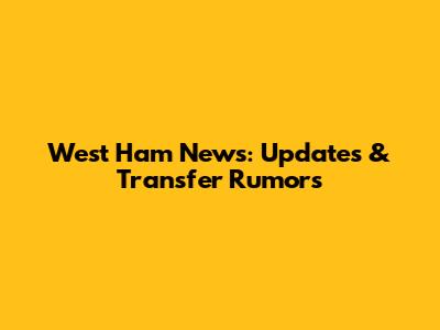 West Ham News: Updates & Transfer Rumors