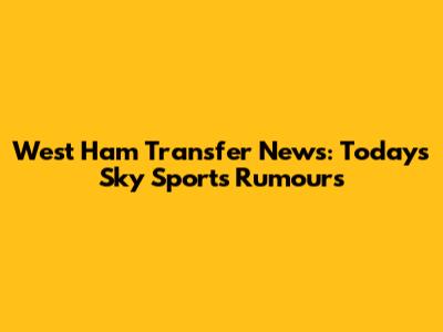 West Ham Transfer News: Today's Sky Sports Rumours