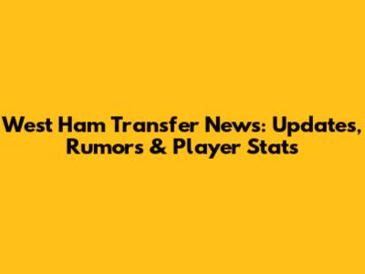 West Ham Transfer News: Updates, Rumors & Player Stats