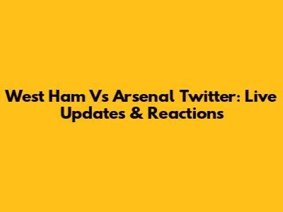 West Ham Vs Arsenal Twitter: Live Updates & Reactions