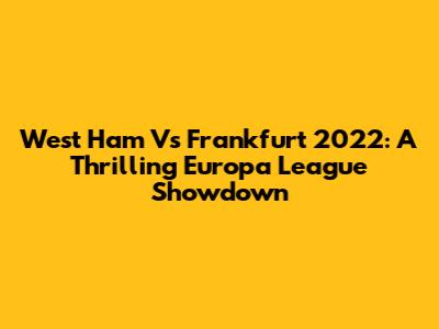 West Ham Vs Frankfurt 2022: A Thrilling Europa League Showdown
