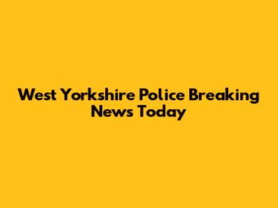 West Yorkshire Police Breaking News Today