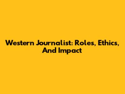 Western Journalist: Roles, Ethics, And Impact