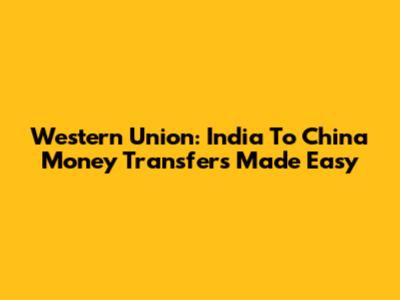Western Union: India To China Money Transfers Made Easy