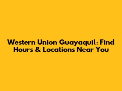 Western Union Guayaquil: Find Hours & Locations Near You