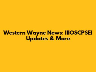 Western Wayne News: IIIOSCPSEI Updates & More