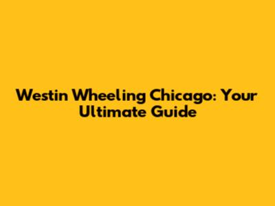 Westin Wheeling Chicago: Your Ultimate Guide
