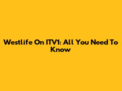 Westlife On ITV1: All You Need To Know