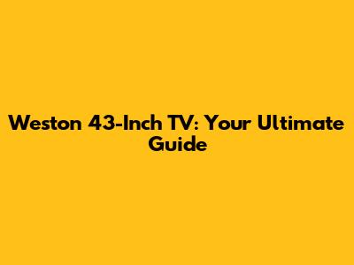 Weston 43-Inch TV: Your Ultimate Guide