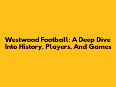 Westwood Football: A Deep Dive Into History, Players, And Games