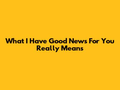 What 'I Have Good News For You' Really Means