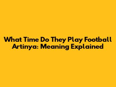 What Time Do They Play Football Artinya: Meaning Explained