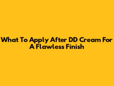 What To Apply After DD Cream For A Flawless Finish
