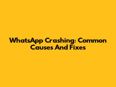 WhatsApp Crashing: Common Causes And Fixes