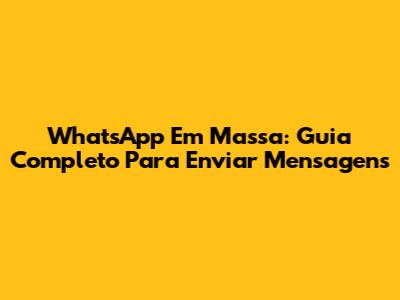 WhatsApp Em Massa: Guia Completo Para Enviar Mensagens
