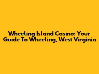 Wheeling Island Casino: Your Guide To Wheeling, West Virginia
