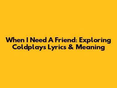 When I Need A Friend: Exploring Coldplay's Lyrics & Meaning