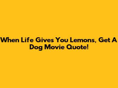 When Life Gives You Lemons, Get A Dog Movie Quote!