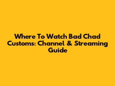 Where To Watch Bad Chad Customs: Channel & Streaming Guide