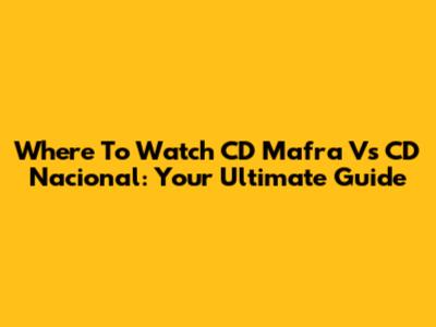 Where To Watch CD Mafra Vs CD Nacional: Your Ultimate Guide