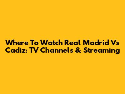 Where To Watch Real Madrid Vs Cadiz: TV Channels & Streaming