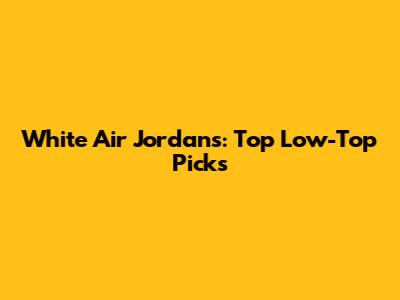 White Air Jordans: Top Low-Top Picks