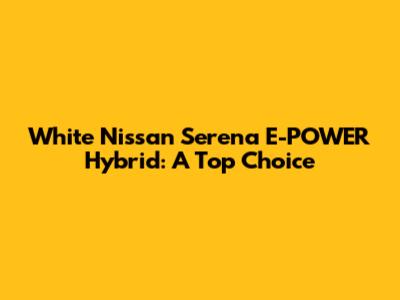 White Nissan Serena E-POWER Hybrid: A Top Choice