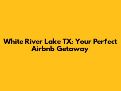 White River Lake TX: Your Perfect Airbnb Getaway