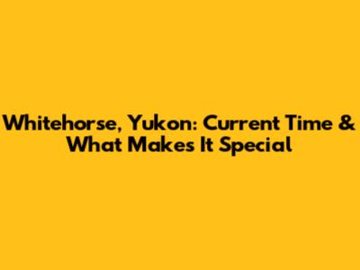 Whitehorse, Yukon: Current Time & What Makes It Special