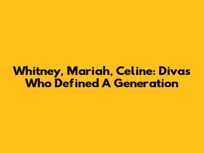 Whitney, Mariah, Celine:  Divas Who Defined A Generation