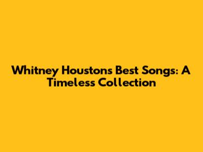Whitney Houston's Best Songs: A Timeless Collection