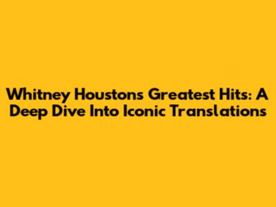 Whitney Houston's Greatest Hits: A Deep Dive Into Iconic Translations