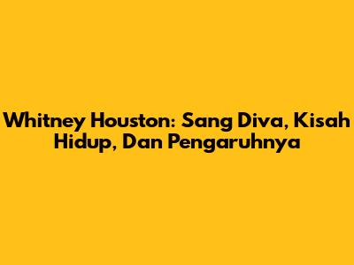 Whitney Houston: Sang Diva, Kisah Hidup, Dan Pengaruhnya