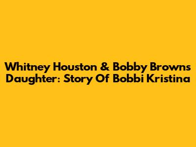 Whitney Houston & Bobby Brown's Daughter: Story Of Bobbi Kristina