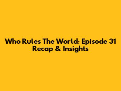 Who Rules The World: Episode 31 Recap & Insights