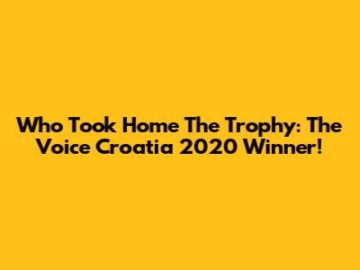 Who Took Home The Trophy: The Voice Croatia 2020 Winner!