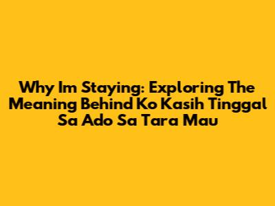 Why I'm Staying: Exploring The Meaning Behind 'Ko Kasih Tinggal Sa Ado Sa Tara Mau'