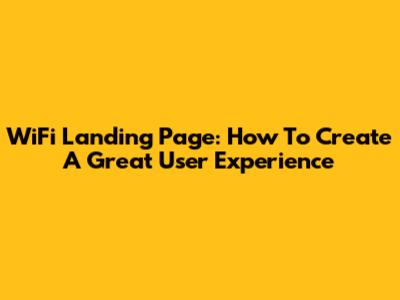 WiFi Landing Page: How To Create A Great User Experience