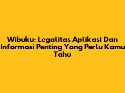 Wibuku: Legalitas Aplikasi Dan Informasi Penting Yang Perlu Kamu Tahu