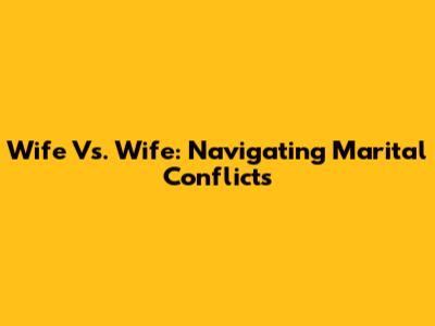 Wife Vs. Wife: Navigating Marital Conflicts