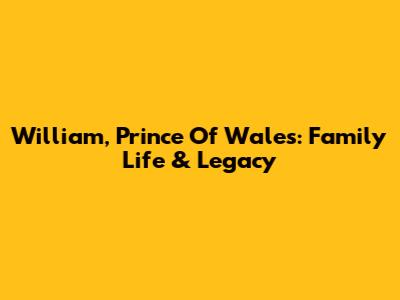 William, Prince Of Wales: Family Life & Legacy