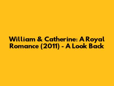 William & Catherine: A Royal Romance (2011) - A Look Back