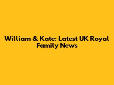 William & Kate: Latest UK Royal Family News