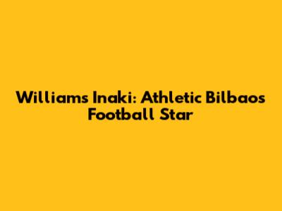 Williams Inaki: Athletic Bilbao's Football Star