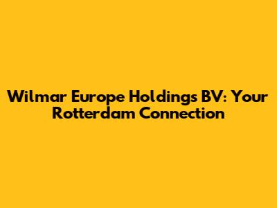 Wilmar Europe Holdings BV: Your Rotterdam Connection
