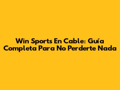 Win Sports En Cable: Guía Completa Para No Perderte Nada
