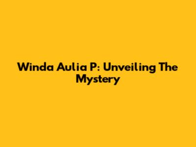 Winda Aulia P: Unveiling The Mystery